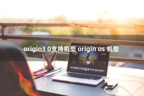 origin3.0支持机型(origin os 机型)